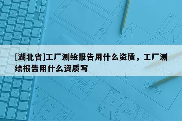 [湖北省]工厂测绘报告用什么资质，工厂测绘报告用什么资质写