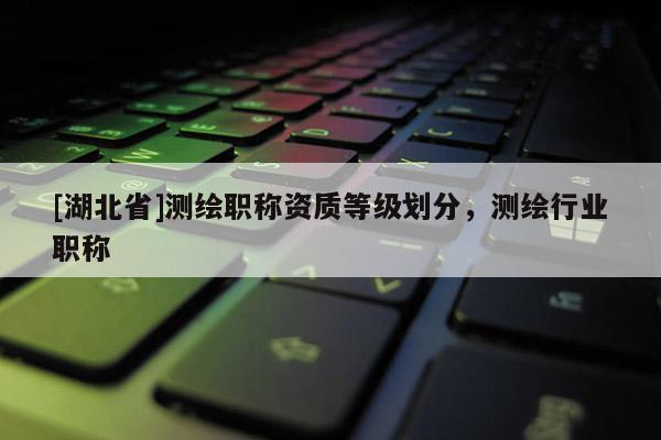[湖北省]测绘职称资质等级划分，测绘行业职称