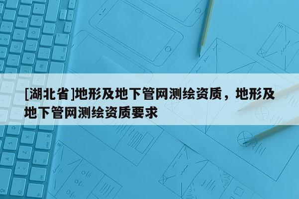 [湖北省]地形及地下管网测绘资质，地形及地下管网测绘资质要求