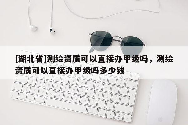 [湖北省]测绘资质可以直接办甲级吗，测绘资质可以直接办甲级吗多少钱