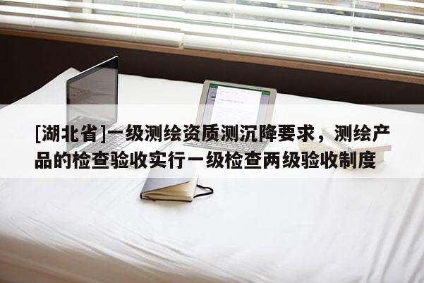 [湖北省]一级测绘资质测沉降要求，测绘产品的检查验收实行一级检查两级验收制度