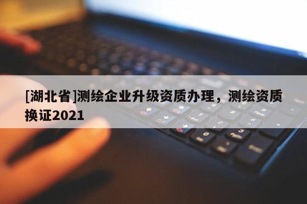 [湖北省]测绘企业升级资质办理，测绘资质换证2021