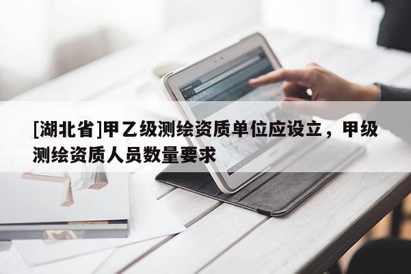 [湖北省]甲乙级测绘资质单位应设立，甲级测绘资质人员数量要求