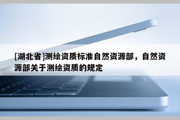 [湖北省]测绘资质标准自然资源部，自然资源部关于测绘资质的规定