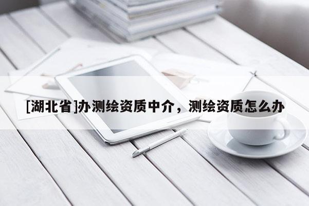 [湖北省]办测绘资质中介，测绘资质怎么办