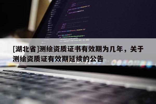 [湖北省]测绘资质证书有效期为几年，关于测绘资质证有效期延续的公告