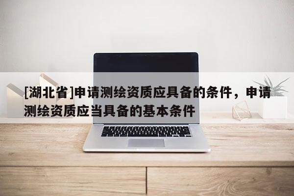 [湖北省]申请测绘资质应具备的条件，申请测绘资质应当具备的基本条件