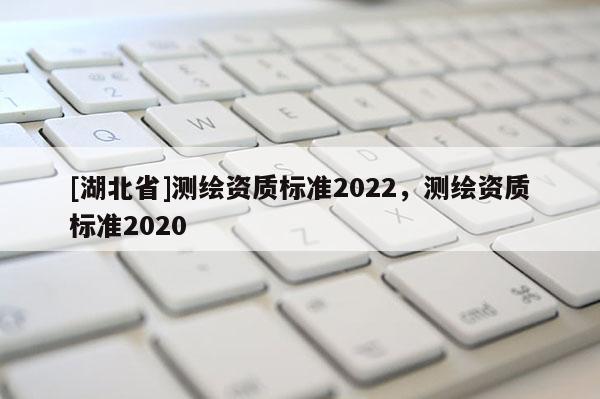 [湖北省]测绘资质标准2022，测绘资质标准2020