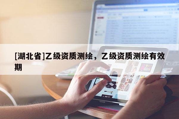 [湖北省]乙级资质测绘，乙级资质测绘有效期