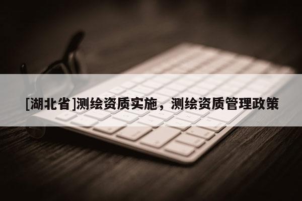 [湖北省]测绘资质实施，测绘资质管理政策