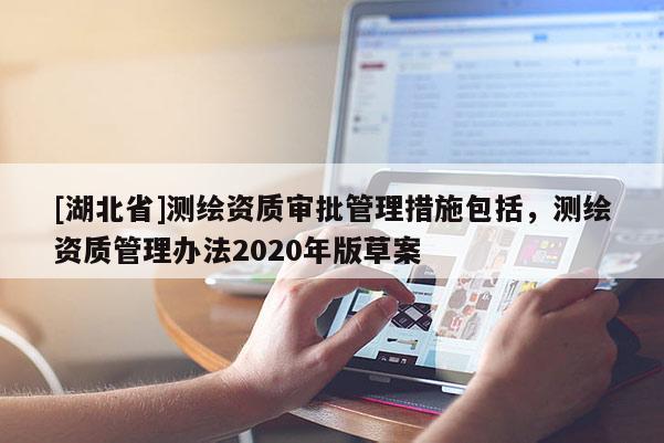 [湖北省]测绘资质审批管理措施包括，测绘资质管理办法2020年版草案