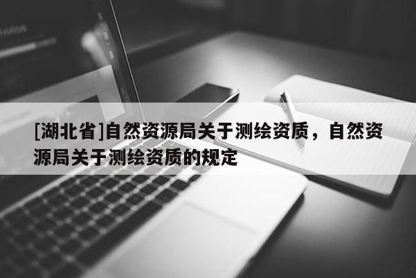 [湖北省]自然资源局关于测绘资质，自然资源局关于测绘资质的规定