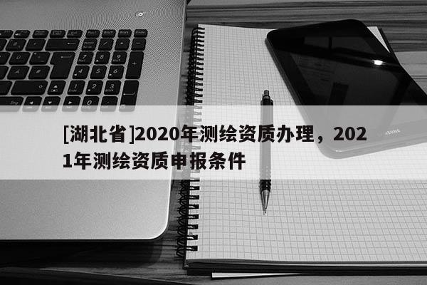 [湖北省]2020年测绘资质办理，2021年测绘资质申报条件