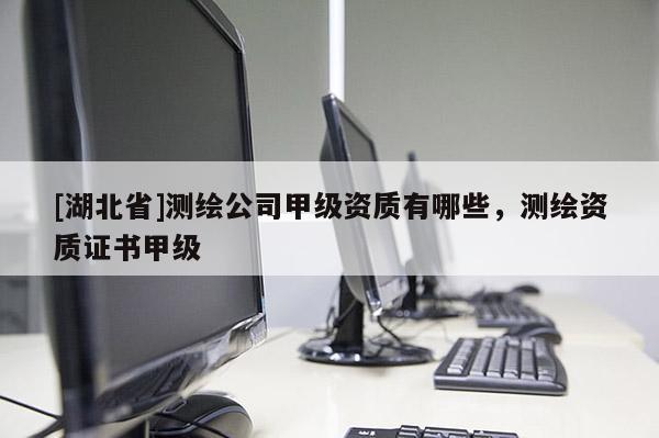 [湖北省]测绘公司甲级资质有哪些，测绘资质证书甲级