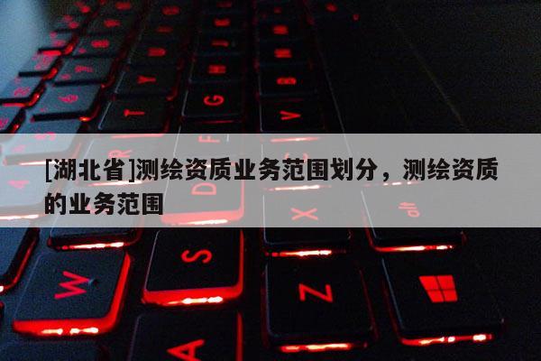 [湖北省]测绘资质业务范围划分，测绘资质的业务范围