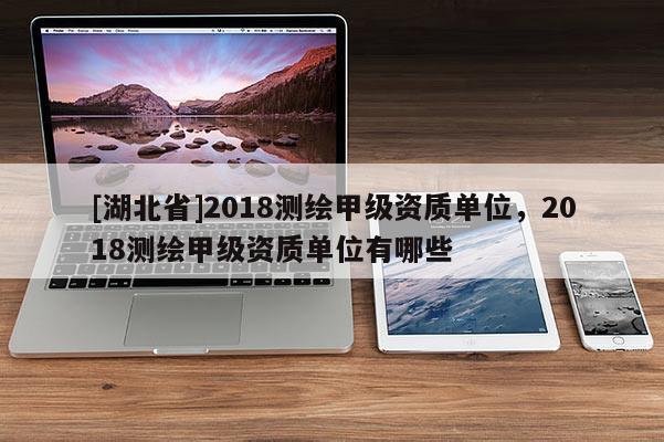 [湖北省]2018测绘甲级资质单位，2018测绘甲级资质单位有哪些