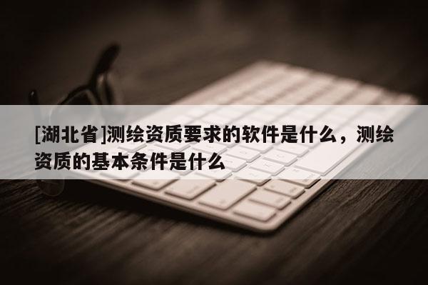 [湖北省]测绘资质要求的软件是什么，测绘资质的基本条件是什么