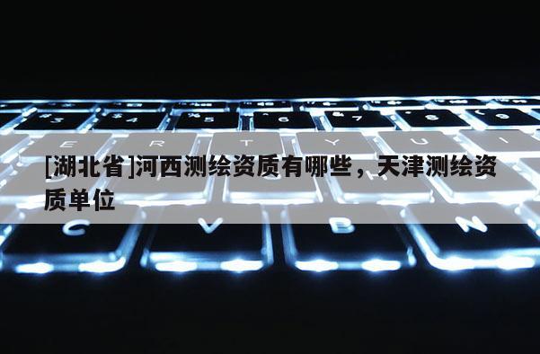 [湖北省]河西测绘资质有哪些，天津测绘资质单位