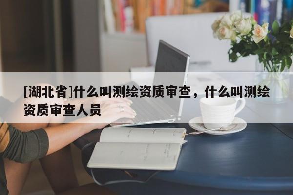 [湖北省]什么叫测绘资质审查，什么叫测绘资质审查人员