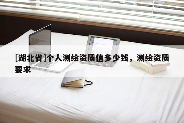 [湖北省]个人测绘资质值多少钱，测绘资质要求