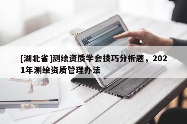 [湖北省]测绘资质学会技巧分析题，2021年测绘资质管理办法