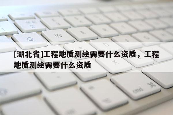 [湖北省]工程地质测绘需要什么资质，工程地质测绘需要什么资质