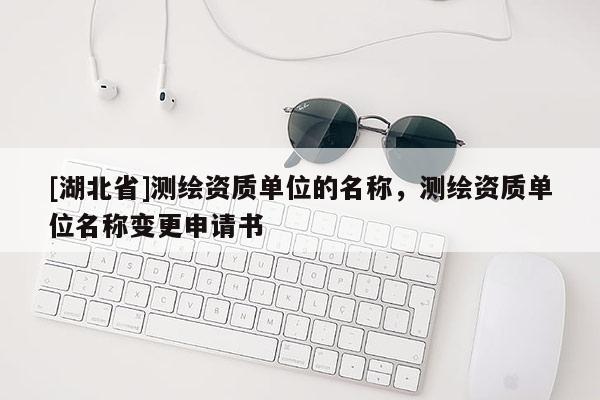[湖北省]测绘资质单位的名称，测绘资质单位名称变更申请书