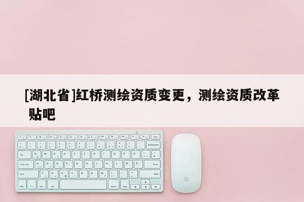 [湖北省]红桥测绘资质变更，测绘资质改革 贴吧