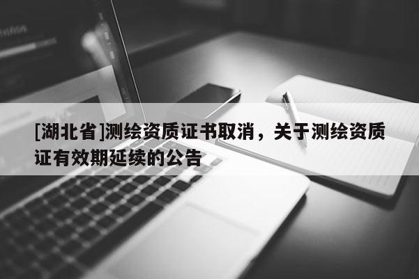 [湖北省]测绘资质证书取消，关于测绘资质证有效期延续的公告