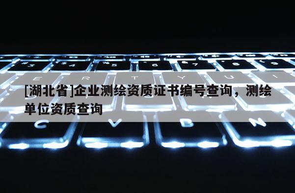 [湖北省]企业测绘资质证书编号查询，测绘单位资质查询