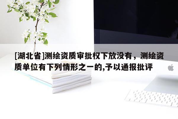 [湖北省]测绘资质审批权下放没有，测绘资质单位有下列情形之一的,予以通报批评