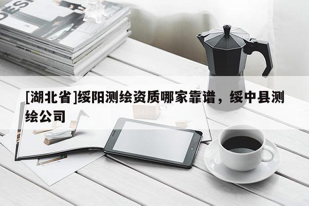 [湖北省]绥阳测绘资质哪家靠谱，绥中县测绘公司