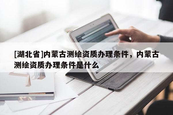 [湖北省]内蒙古测绘资质办理条件，内蒙古测绘资质办理条件是什么