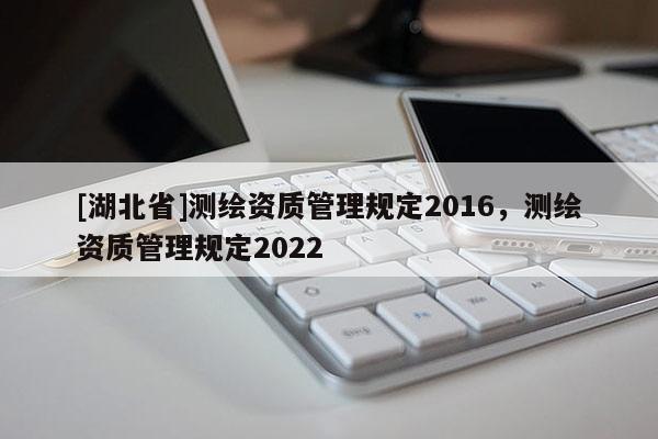 [湖北省]测绘资质管理规定2016，测绘资质管理规定2022