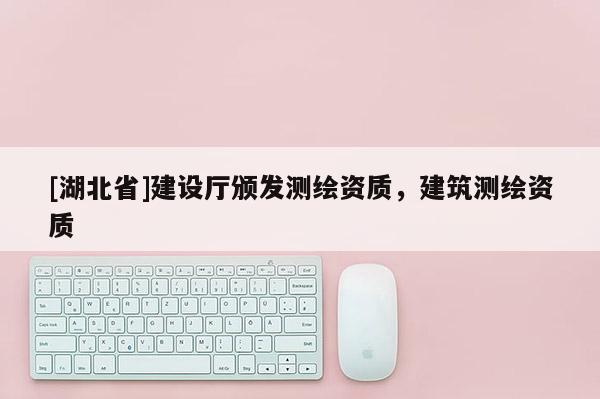 [湖北省]建设厅颁发测绘资质，建筑测绘资质