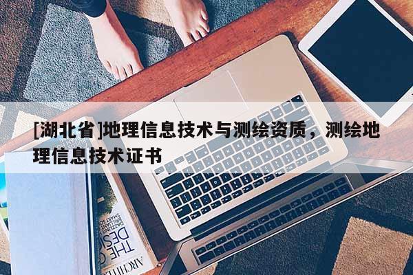 [湖北省]地理信息技术与测绘资质，测绘地理信息技术证书