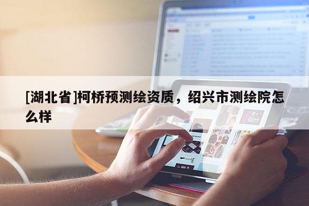 [湖北省]柯桥预测绘资质，绍兴市测绘院怎么样