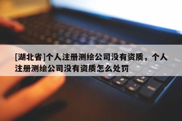 [湖北省]个人注册测绘公司没有资质，个人注册测绘公司没有资质怎么处罚