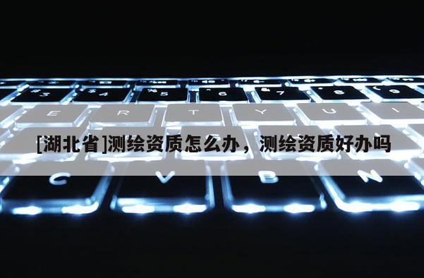 [湖北省]测绘资质怎么办，测绘资质好办吗