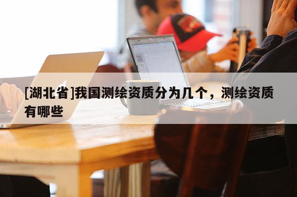 [湖北省]我国测绘资质分为几个，测绘资质有哪些