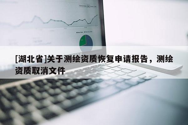 [湖北省]关于测绘资质恢复申请报告，测绘资质取消文件