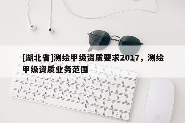 [湖北省]测绘甲级资质要求2017，测绘甲级资质业务范围