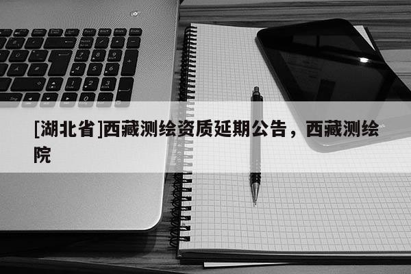 [湖北省]西藏测绘资质延期公告，西藏测绘院