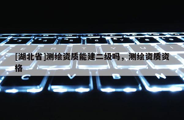 [湖北省]测绘资质能建二级吗，测绘资质资格