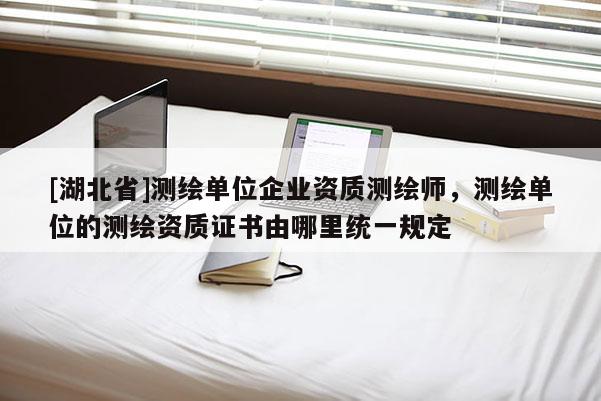 [湖北省]测绘单位企业资质测绘师，测绘单位的测绘资质证书由哪里统一规定