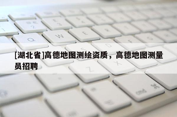 [湖北省]高德地图测绘资质，高德地图测量员招聘