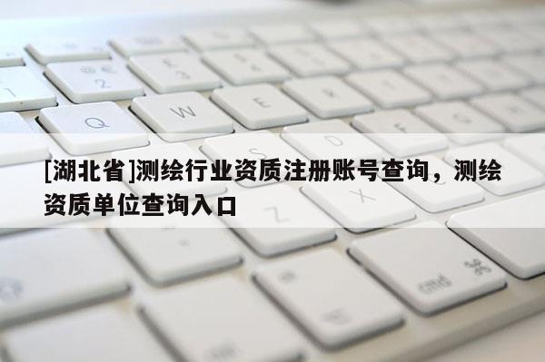 [湖北省]测绘行业资质注册账号查询，测绘资质单位查询入口
