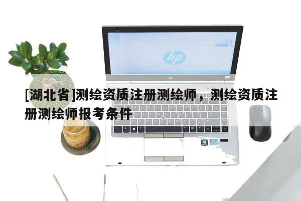 [湖北省]测绘资质注册测绘师，测绘资质注册测绘师报考条件