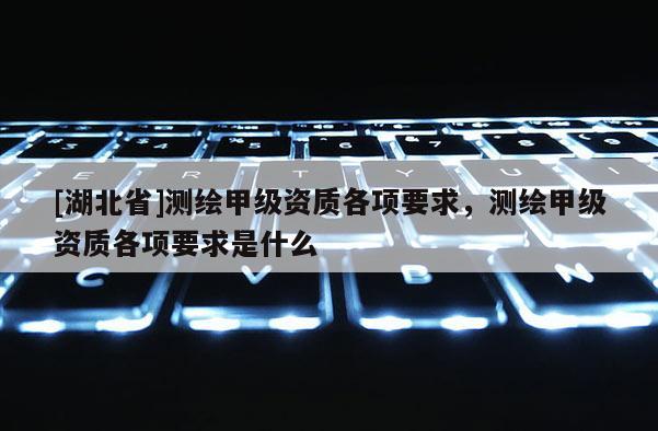 [湖北省]测绘甲级资质各项要求，测绘甲级资质各项要求是什么