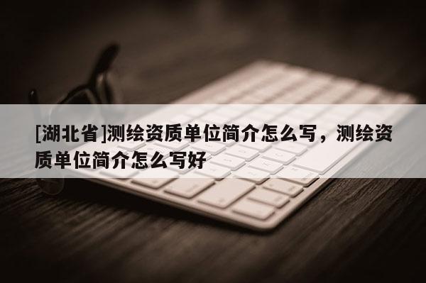 [湖北省]测绘资质单位简介怎么写，测绘资质单位简介怎么写好